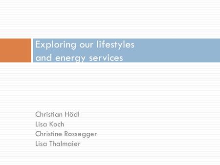 Christian Hödl Lisa Koch Christine Rossegger Lisa Thalmaier Exploring our lifestyles and energy services.
