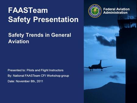 Presented to: Pilots and Flight Instructors By: National FAASTeam CFI Workshop group Date: November 8th, 2011 Federal Aviation Administration FAASTeam.
