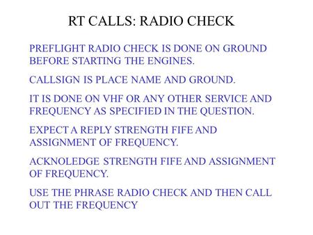 RT CALLS: RADIO CHECK PREFLIGHT RADIO CHECK IS DONE ON GROUND BEFORE STARTING THE ENGINES. CALLSIGN IS PLACE NAME AND GROUND. IT IS DONE ON VHF OR ANY.