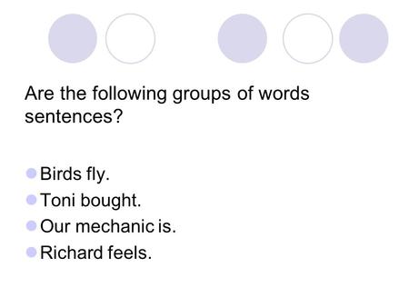 Are the following groups of words sentences? Birds fly. Toni bought. Our mechanic is. Richard feels.