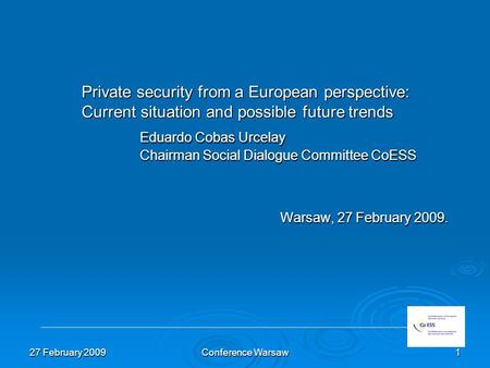 27 February 2009Conference Warsaw1 Private security from a European perspective: Current situation and possible future trends Eduardo Cobas Urcelay Chairman.