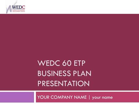 WEDC 60 ETP BUSINESS PLAN PRESENTATION YOUR COMPANY NAME | your name.