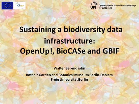 Sustaining a biodiversity data infrastructure: OpenUp!, BioCASe and GBIF Walter Berendsohn Botanic Garden and Botanical Museum Berlin-Dahlem Freie Universität.