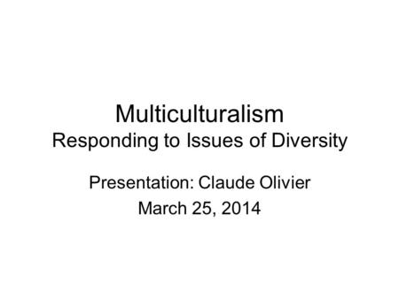 Multiculturalism Responding to Issues of Diversity Presentation: Claude Olivier March 25, 2014.