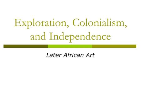 Exploration, Colonialism, and Independence Later African Art.
