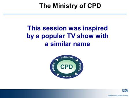 The Ministry of CPD This session was inspired by a popular TV show with a similar name.