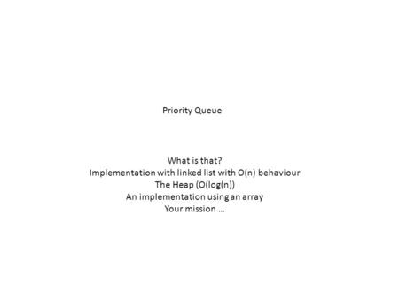 Priority Queue What is that? Implementation with linked list with O(n) behaviour The Heap (O(log(n)) An implementation using an array Your mission …