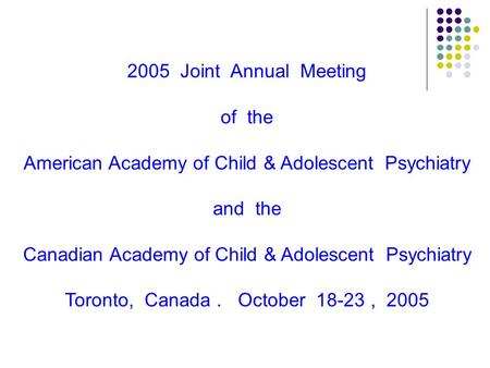 2005 Joint Annual Meeting of the American Academy of Child & Adolescent Psychiatry and the Canadian Academy of Child & Adolescent Psychiatry Toronto, Canada.