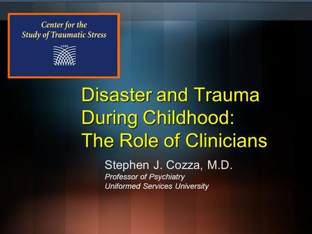 Disaster and Trauma During Childhood: The Role of Clinicians Stephen J. Cozza, M.D. Professor of Psychiatry Uniformed Services University.