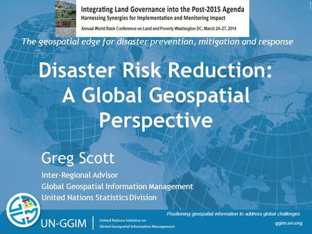 Ggim.un.org Positioning geospatial information to address global challenges Disaster Risk Reduction: A Global Geospatial Perspective Greg Scott Inter-Regional.