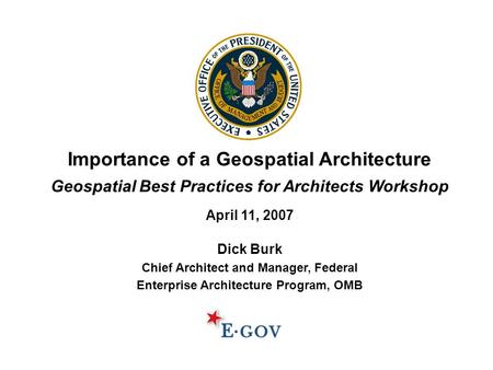Importance of a Geospatial Architecture Geospatial Best Practices for Architects Workshop April 11, 2007 Dick Burk Chief Architect and Manager, Federal.