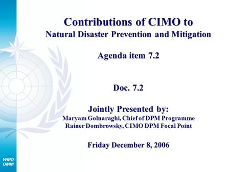 Contributions of CIMO to Natural Disaster Prevention and Mitigation Agenda item 7.2 Doc. 7.2 Jointly Presented by: Maryam Golnaraghi, Chief of DPM Programme.