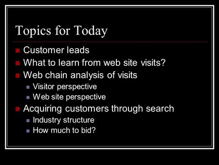 Topics for Today Customer leads What to learn from web site visits? Web chain analysis of visits Visitor perspective Web site perspective Acquiring customers.