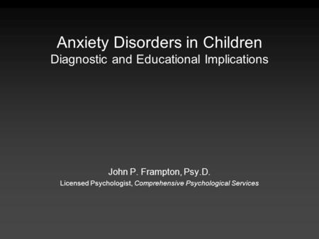 Anxiety Disorders in Children Diagnostic and Educational Implications John P. Frampton, Psy.D. Licensed Psychologist, Comprehensive Psychological Services.