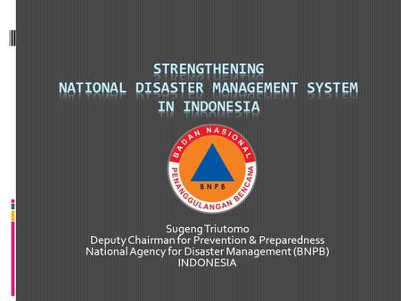 Sugeng Triutomo Deputy Chairman for Prevention & Preparedness National Agency for Disaster Management (BNPB) INDONESIA.