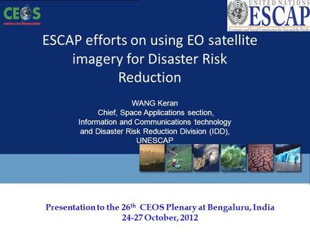Presentation to the 26 th CEOS Plenary at Bengaluru, India 24-27 October, 2012 ESCAP efforts on using EO satellite imagery for Disaster Risk Reduction.