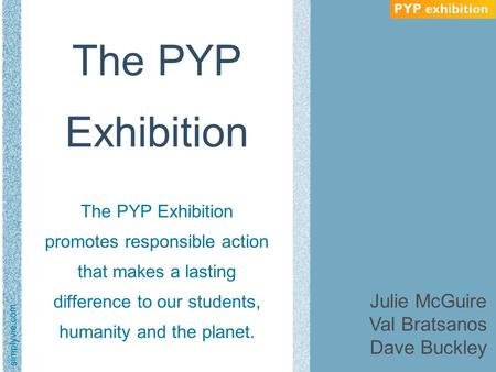 The PYP Exhibition The PYP Exhibition promotes responsible action that makes a lasting difference to our students, humanity and the planet. Julie.