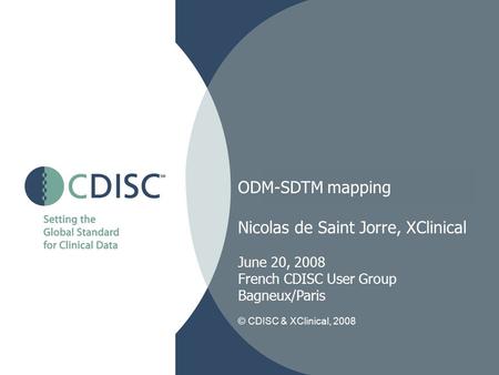 ODM-SDTM mapping Nicolas de Saint Jorre, XClinical June 20, 2008 French CDISC User Group Bagneux/Paris © CDISC & XClinical, 2008.