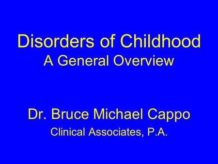 Disorders of Childhood A General Overview Dr. Bruce Michael Cappo Clinical Associates, P.A.