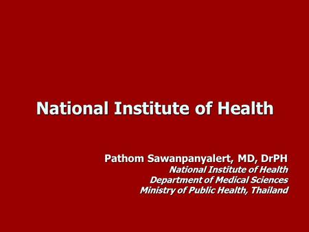 National Institute of Health Pathom Sawanpanyalert, MD, DrPH National Institute of Health Department of Medical Sciences Ministry of Public Health, Thailand.
