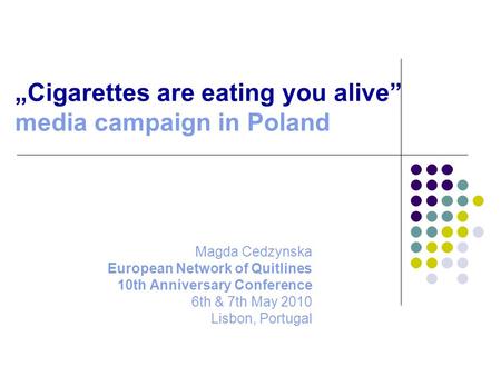 „Cigarettes are eating you alive” media campaign in Poland Magda Cedzynska European Network of Quitlines 10th Anniversary Conference 6th & 7th May 2010.