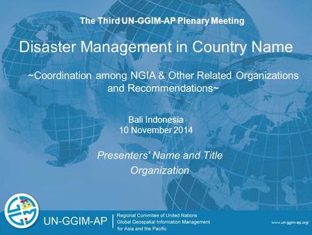 Disaster Management in Country Name Presenters' Name and Title Organization The Third UN-GGIM-AP Plenary Meeting Bali Indonesia 10 November 2014 ~Coordination.