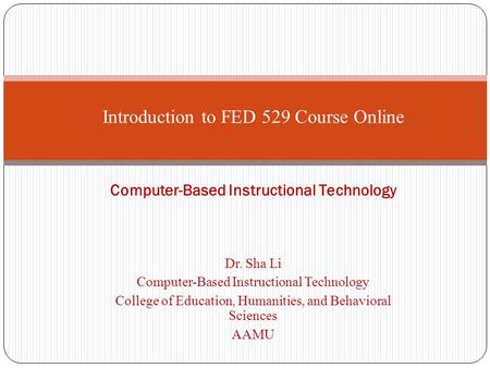 Dr. Sha Li Computer-Based Instructional Technology College of Education, Humanities, and Behavioral Sciences AAMU Introduction to FED 529 Course Online.
