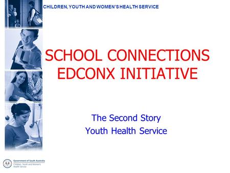 CHILDREN, YOUTH AND WOMEN’S HEALTH SERVICE SCHOOL CONNECTIONS EDCONX INITIATIVE The Second Story Youth Health Service.