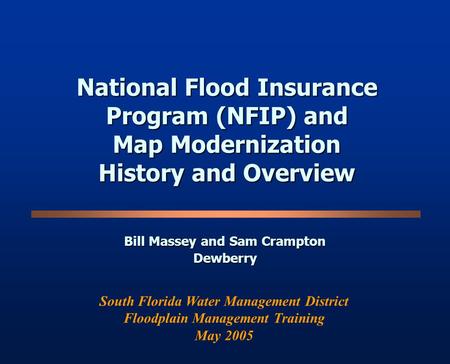National Flood Insurance Program (NFIP) and Map Modernization History and Overview Bill Massey and Sam Crampton Dewberry South Florida Water Management.