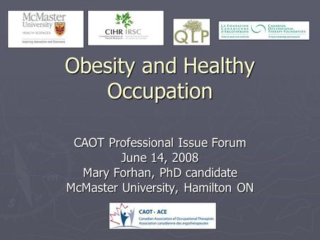 Obesity and Healthy Occupation CAOT Professional Issue Forum June 14, 2008 Mary Forhan, PhD candidate McMaster University, Hamilton ON.