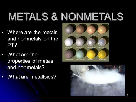 1 METALS & NONMETALS Where are the metals and nonmetals on the PT? What are the properties of metals and nonmetals? What are metalloids?