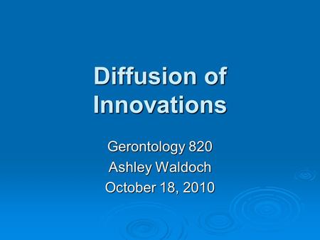 Diffusion of Innovations Gerontology 820 Ashley Waldoch October 18, 2010.