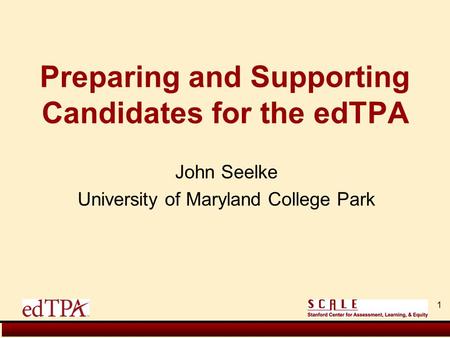 John Seelke University of Maryland College Park Preparing and Supporting Candidates for the edTPA 1.