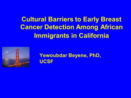 Cultural Barriers to Early Breast Cancer Detection Among African Immigrants in California Yewoubdar Beyene, PhD, UCSF.