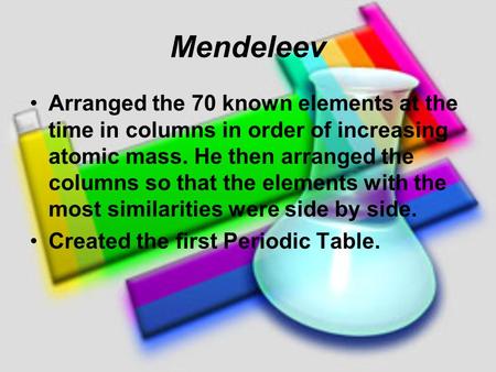 Mendeleev Arranged the 70 known elements at the time in columns in order of increasing atomic mass. He then arranged the columns so that the elements with.