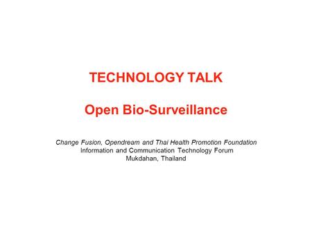 TECHNOLOGY TALK Open Bio-Surveillance Change Fusion, Opendream and Thai Health Promotion Foundation Information and Communication Technology Forum Mukdahan,
