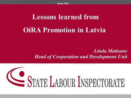 Nereģistrētās nodarbinātības mazināšanas pasākumi, situācija un tendences Lessons learned from OiRA Promotion in Latvia Rome, 2014 Linda Matisane Head.