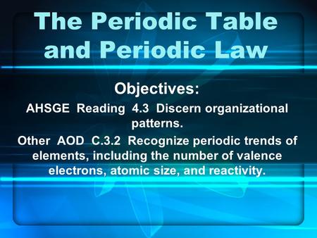 The Periodic Table and Periodic Law Objectives: AHSGE Reading 4.3 Discern organizational patterns. Other AOD C.3.2 Recognize periodic trends of elements,