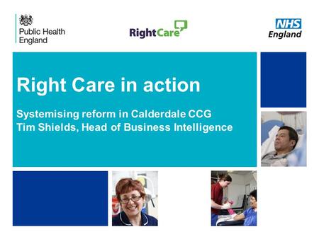 NHS | Presentation to [XXXX Company] | [Type Date]1 Right Care in action Systemising reform in Calderdale CCG Tim Shields, Head of Business Intelligence.