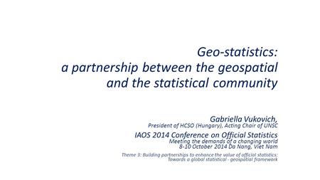 Geo-statistics: a partnership between the geospatial and the statistical community Gabriella Vukovich, President of HCSO (Hungary), Acting Chair of UNSC.