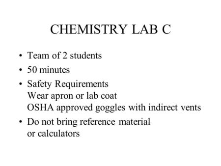 CHEMISTRY LAB C Team of 2 students 50 minutes Safety Requirements Wear apron or lab coat OSHA approved goggles with indirect vents Do not bring reference.