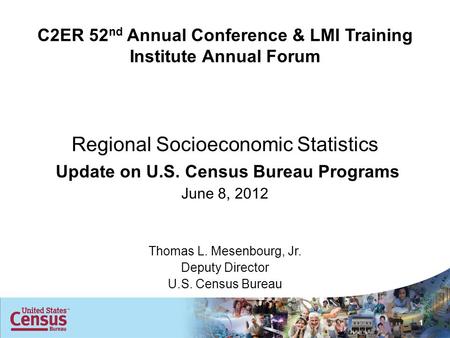 C2ER 52 nd Annual Conference & LMI Training Institute Annual Forum Regional Socioeconomic Statistics Update on U.S. Census Bureau Programs June 8, 2012.