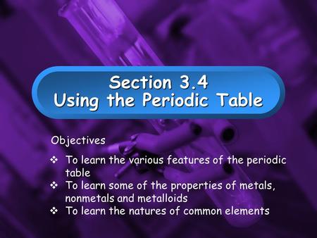 Slide 1 Section 3.4 Using the Periodic Table Objectives  To learn the various features of the periodic table  To learn some of the properties of metals,
