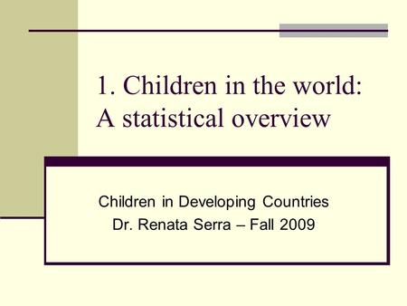 1. Children in the world: A statistical overview Children in Developing Countries Dr. Renata Serra – Fall 2009.