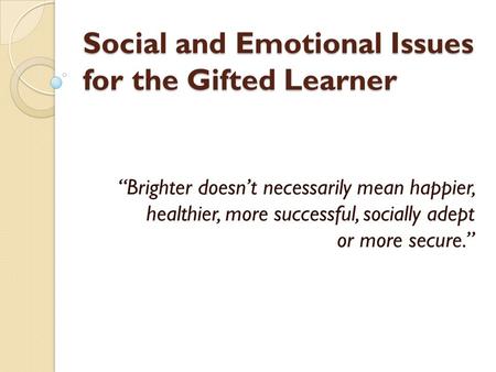 Social and Emotional Issues for the Gifted Learner “Brighter doesn’t necessarily mean happier, healthier, more successful, socially adept or more secure.”