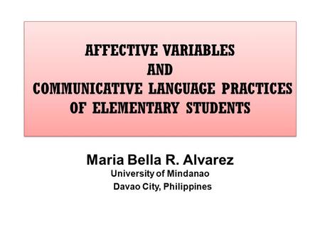 AFFECTIVE VARIABLES AND COMMUNICATIVE LANGUAGE PRACTICES OF ELEMENTARY STUDENTS Maria Bella R. Alvarez University of Mindanao Davao City, Philippines.