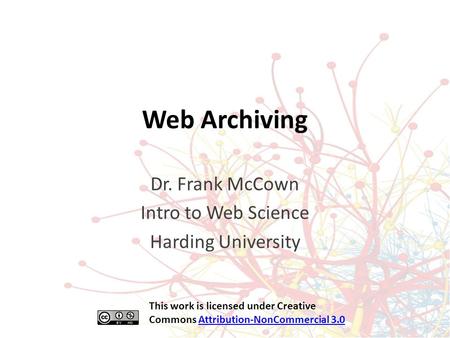 Web Archiving Dr. Frank McCown Intro to Web Science Harding University This work is licensed under Creative Commons Attribution-NonCommercial 3.0Attribution-NonCommercial.