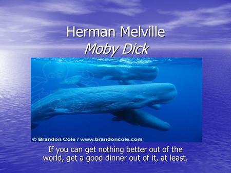 Herman Melville Moby Dick If you can get nothing better out of the world, get a good dinner out of it, at least.