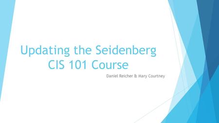 Updating the Seidenberg CIS 101 Course Daniel Reicher & Mary Courtney.