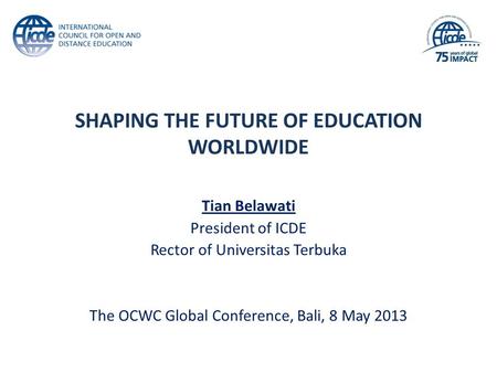 SHAPING THE FUTURE OF EDUCATION WORLDWIDE Tian Belawati President of ICDE Rector of Universitas Terbuka The OCWC Global Conference, Bali, 8 May 2013.